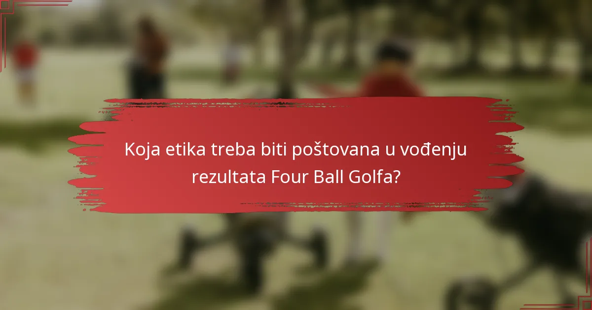 Koja etika treba biti poštovana u vođenju rezultata Four Ball Golfa?