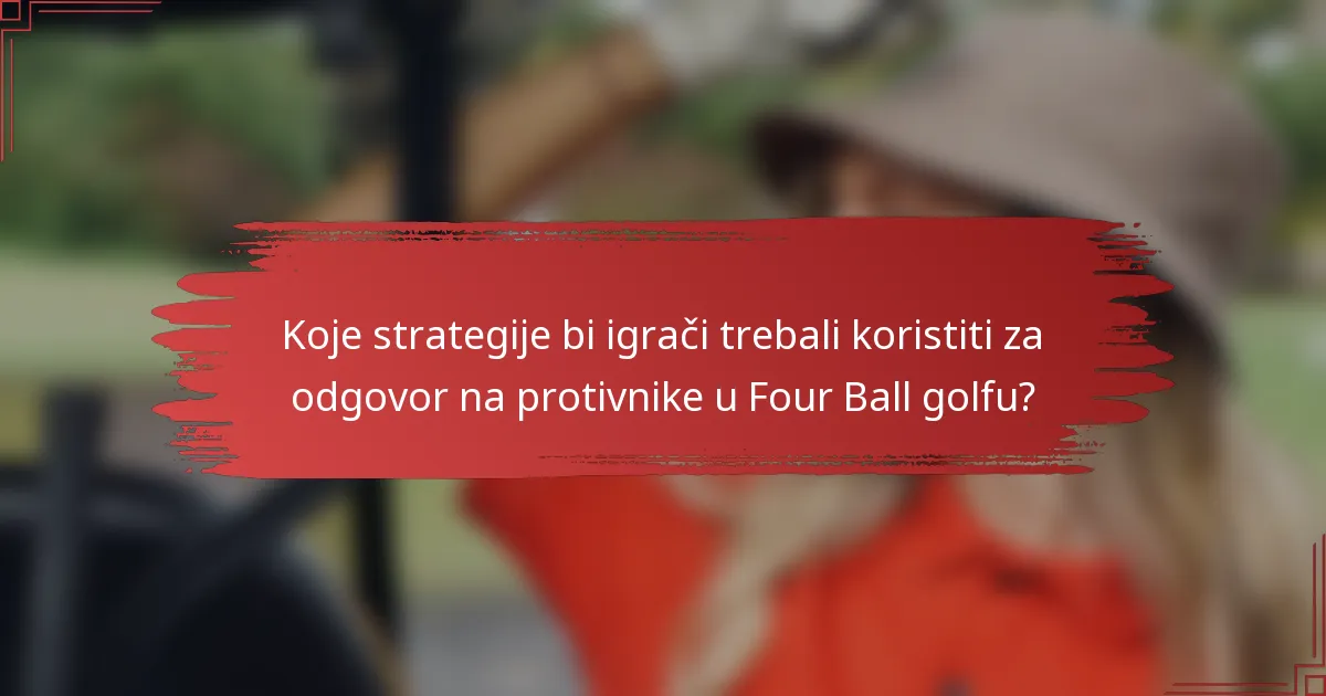 Koje strategije bi igrači trebali koristiti za odgovor na protivnike u Four Ball golfu?