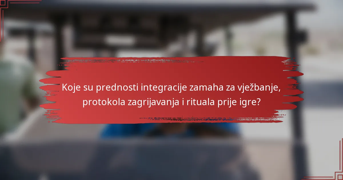 Koje su prednosti integracije zamaha za vježbanje, protokola zagrijavanja i rituala prije igre?