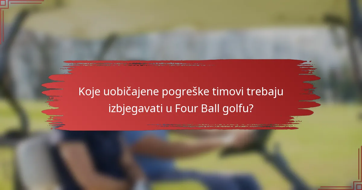 Koje uobičajene pogreške timovi trebaju izbjegavati u Four Ball golfu?
